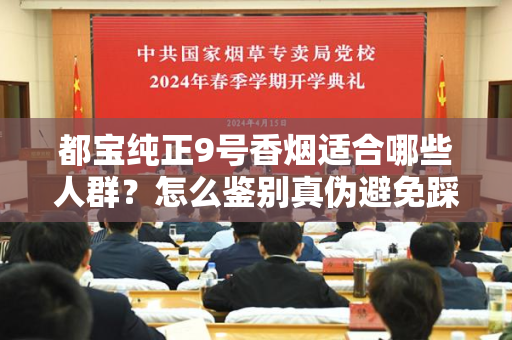 都宝纯正9号香烟适合哪些人群？怎么鉴别真伪避免踩坑？
